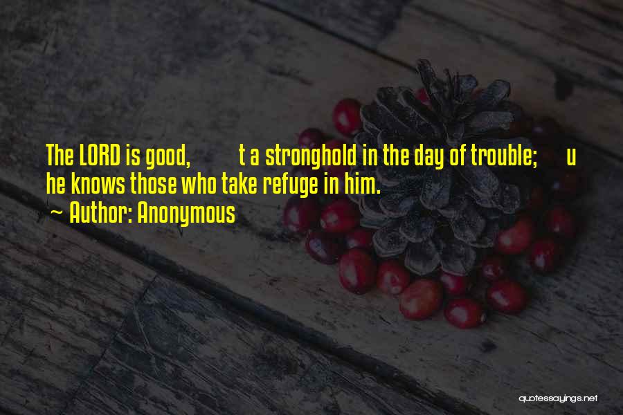 Anonymous Quotes: The Lord Is Good, T A Stronghold In The Day Of Trouble; U He Knows Those Who Take Refuge In