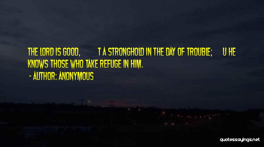 Anonymous Quotes: The Lord Is Good, T A Stronghold In The Day Of Trouble; U He Knows Those Who Take Refuge In