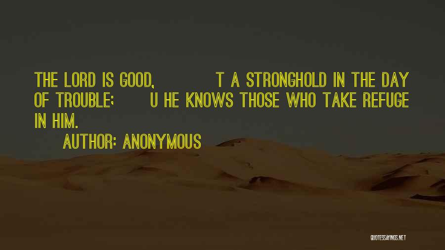 Anonymous Quotes: The Lord Is Good, T A Stronghold In The Day Of Trouble; U He Knows Those Who Take Refuge In