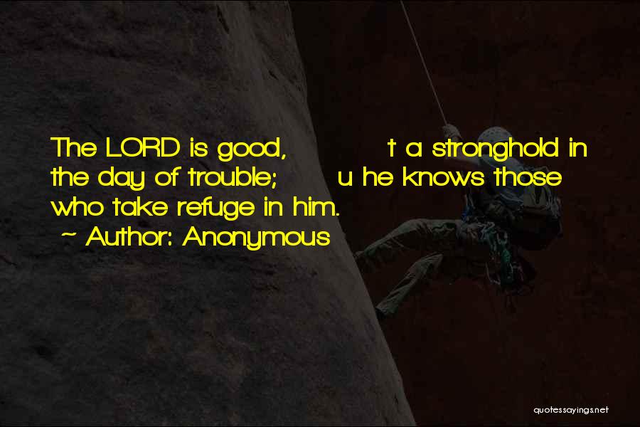 Anonymous Quotes: The Lord Is Good, T A Stronghold In The Day Of Trouble; U He Knows Those Who Take Refuge In