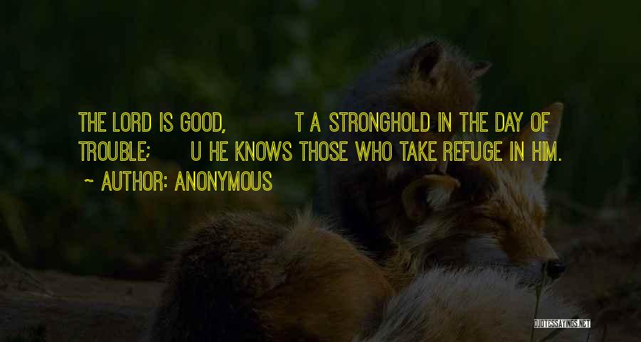 Anonymous Quotes: The Lord Is Good, T A Stronghold In The Day Of Trouble; U He Knows Those Who Take Refuge In