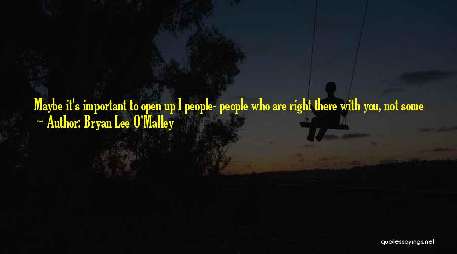 Bryan Lee O'Malley Quotes: Maybe It's Important To Open Up I People- People Who Are Right There With You, Not Some Thousand Miles Away