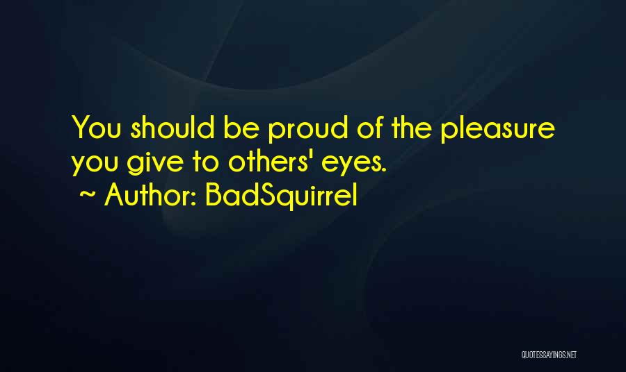 BadSquirrel Quotes: You Should Be Proud Of The Pleasure You Give To Others' Eyes.