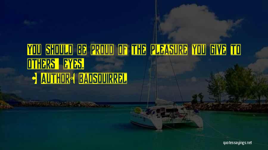 BadSquirrel Quotes: You Should Be Proud Of The Pleasure You Give To Others' Eyes.