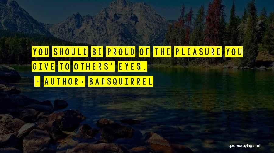 BadSquirrel Quotes: You Should Be Proud Of The Pleasure You Give To Others' Eyes.