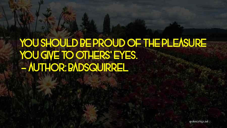 BadSquirrel Quotes: You Should Be Proud Of The Pleasure You Give To Others' Eyes.