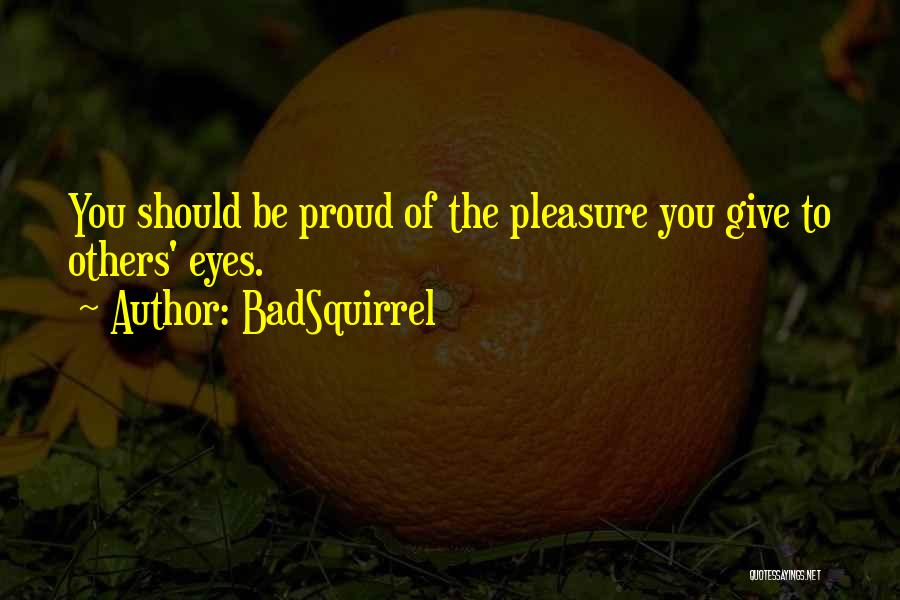 BadSquirrel Quotes: You Should Be Proud Of The Pleasure You Give To Others' Eyes.