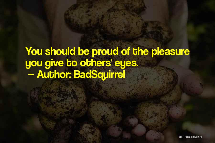 BadSquirrel Quotes: You Should Be Proud Of The Pleasure You Give To Others' Eyes.