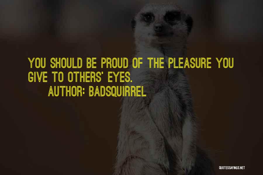 BadSquirrel Quotes: You Should Be Proud Of The Pleasure You Give To Others' Eyes.