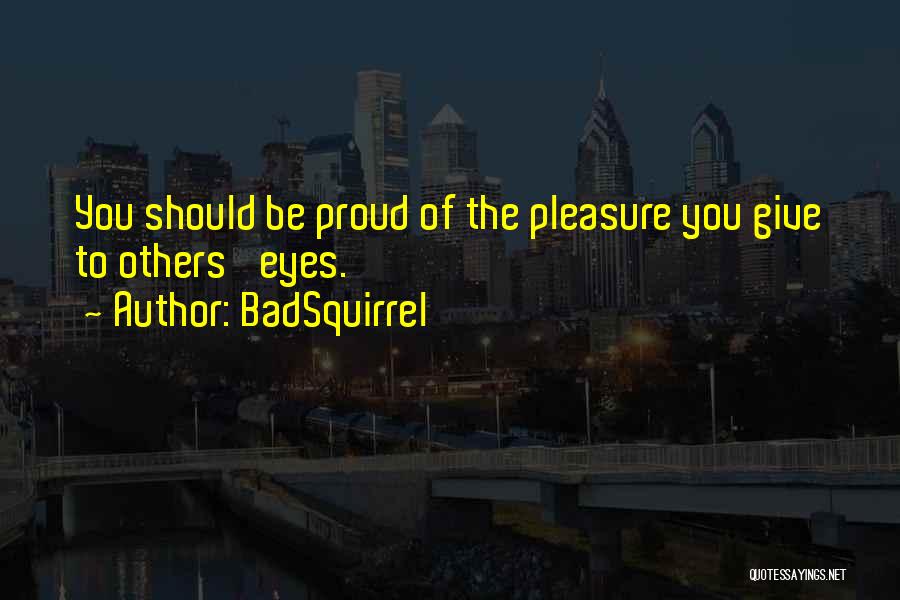 BadSquirrel Quotes: You Should Be Proud Of The Pleasure You Give To Others' Eyes.