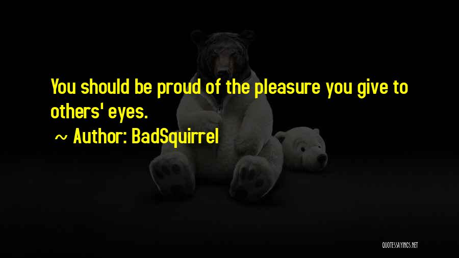 BadSquirrel Quotes: You Should Be Proud Of The Pleasure You Give To Others' Eyes.