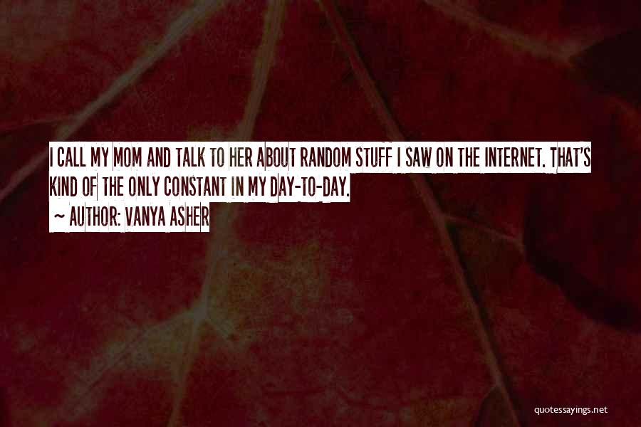 Vanya Asher Quotes: I Call My Mom And Talk To Her About Random Stuff I Saw On The Internet. That's Kind Of The