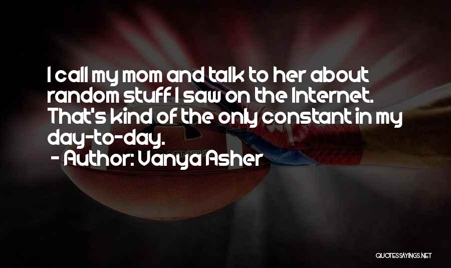 Vanya Asher Quotes: I Call My Mom And Talk To Her About Random Stuff I Saw On The Internet. That's Kind Of The
