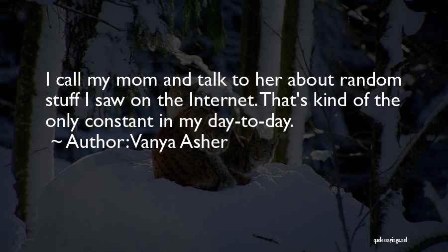 Vanya Asher Quotes: I Call My Mom And Talk To Her About Random Stuff I Saw On The Internet. That's Kind Of The