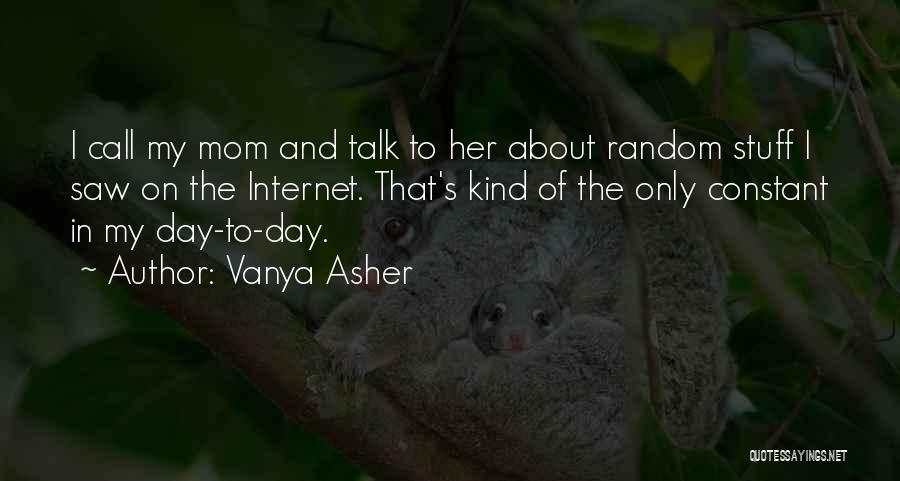 Vanya Asher Quotes: I Call My Mom And Talk To Her About Random Stuff I Saw On The Internet. That's Kind Of The