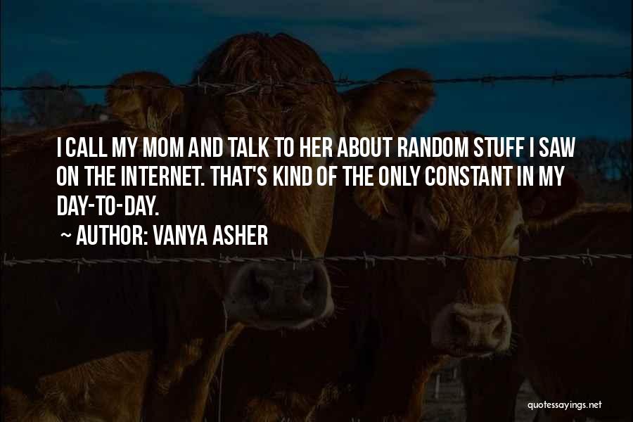 Vanya Asher Quotes: I Call My Mom And Talk To Her About Random Stuff I Saw On The Internet. That's Kind Of The