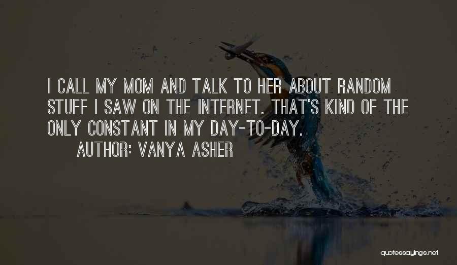 Vanya Asher Quotes: I Call My Mom And Talk To Her About Random Stuff I Saw On The Internet. That's Kind Of The