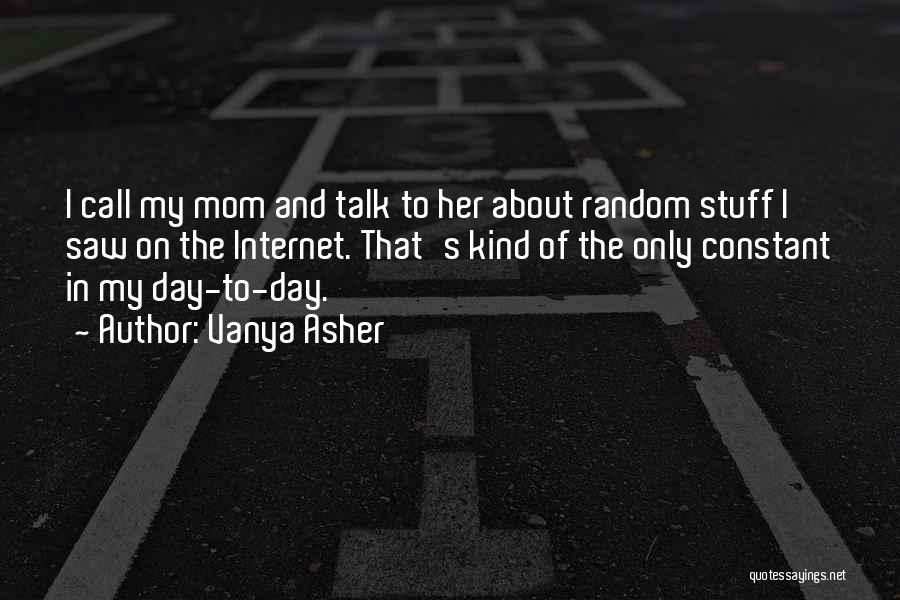 Vanya Asher Quotes: I Call My Mom And Talk To Her About Random Stuff I Saw On The Internet. That's Kind Of The