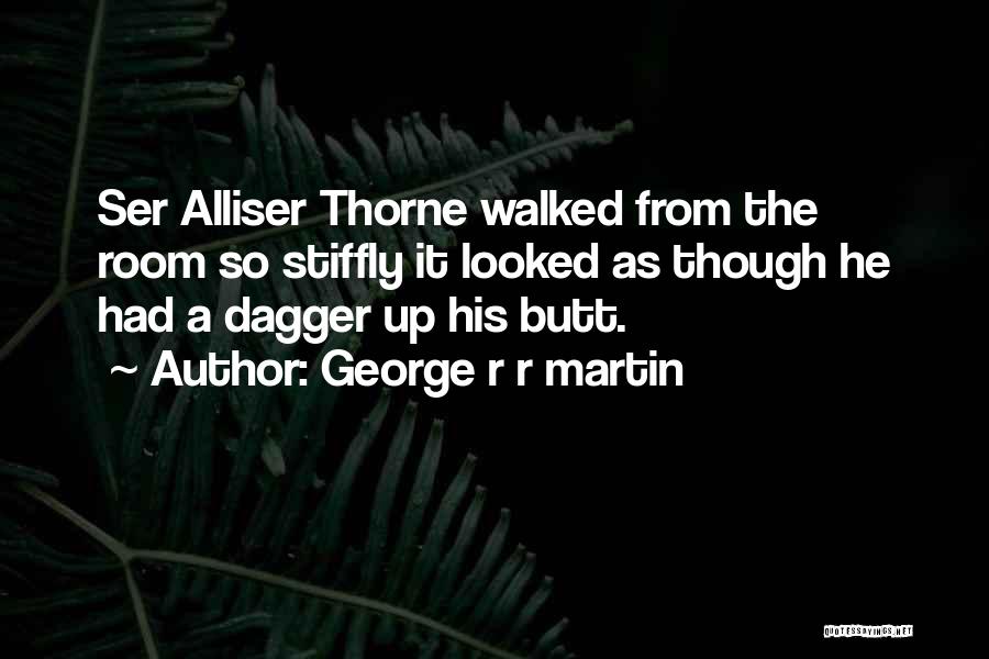George R R Martin Quotes: Ser Alliser Thorne Walked From The Room So Stiffly It Looked As Though He Had A Dagger Up His Butt.