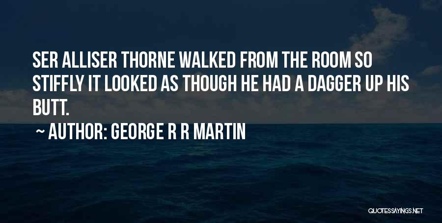 George R R Martin Quotes: Ser Alliser Thorne Walked From The Room So Stiffly It Looked As Though He Had A Dagger Up His Butt.