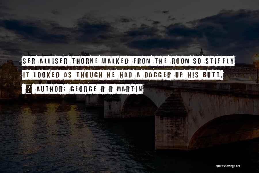 George R R Martin Quotes: Ser Alliser Thorne Walked From The Room So Stiffly It Looked As Though He Had A Dagger Up His Butt.