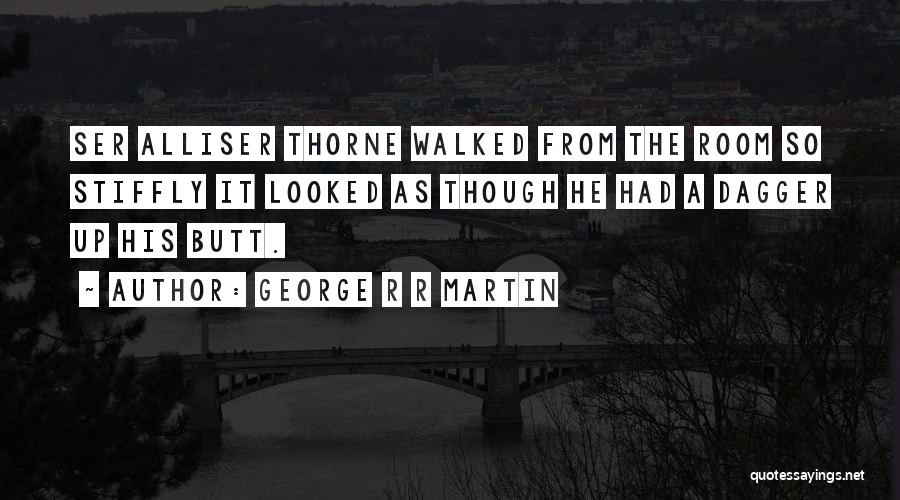 George R R Martin Quotes: Ser Alliser Thorne Walked From The Room So Stiffly It Looked As Though He Had A Dagger Up His Butt.