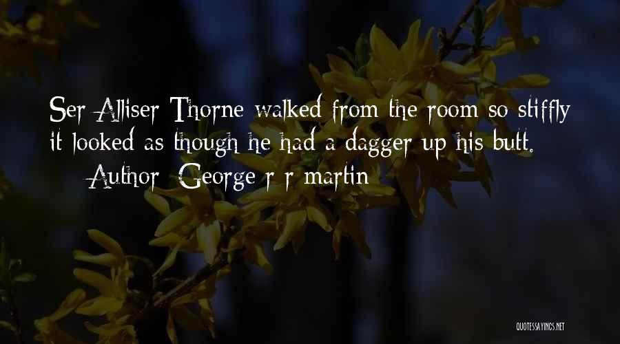 George R R Martin Quotes: Ser Alliser Thorne Walked From The Room So Stiffly It Looked As Though He Had A Dagger Up His Butt.
