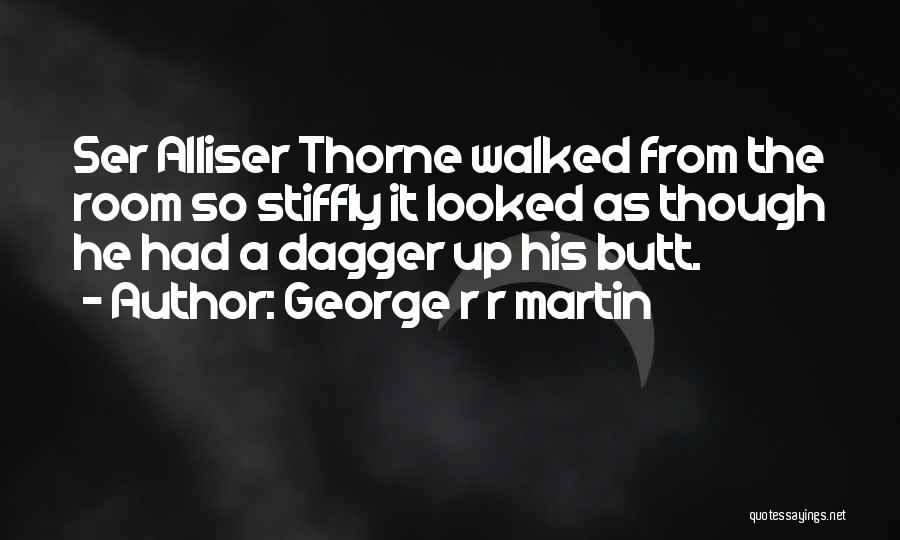 George R R Martin Quotes: Ser Alliser Thorne Walked From The Room So Stiffly It Looked As Though He Had A Dagger Up His Butt.