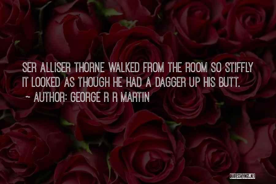 George R R Martin Quotes: Ser Alliser Thorne Walked From The Room So Stiffly It Looked As Though He Had A Dagger Up His Butt.