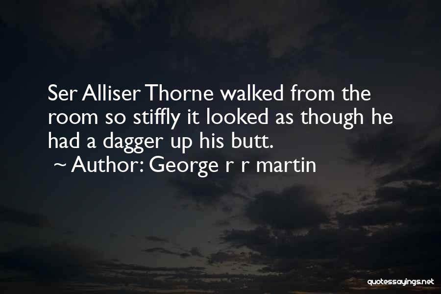 George R R Martin Quotes: Ser Alliser Thorne Walked From The Room So Stiffly It Looked As Though He Had A Dagger Up His Butt.