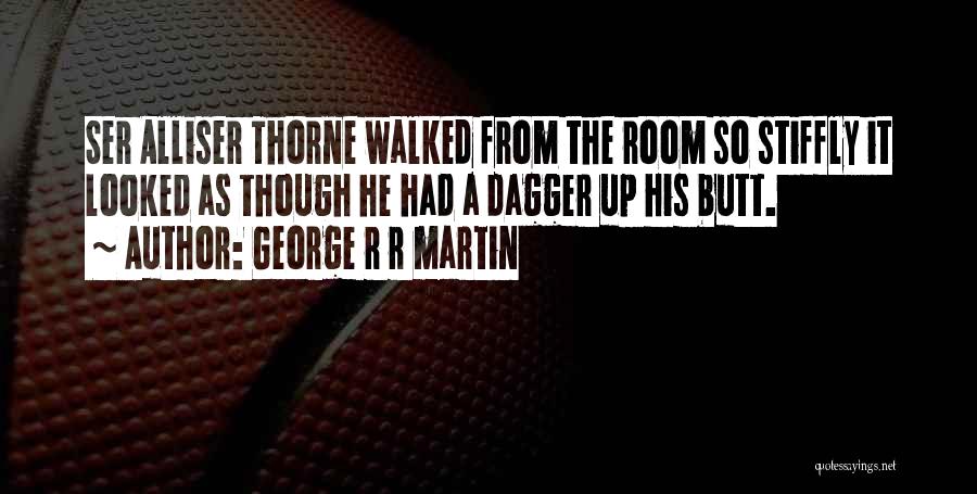 George R R Martin Quotes: Ser Alliser Thorne Walked From The Room So Stiffly It Looked As Though He Had A Dagger Up His Butt.