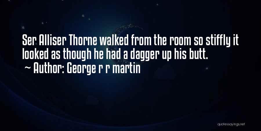 George R R Martin Quotes: Ser Alliser Thorne Walked From The Room So Stiffly It Looked As Though He Had A Dagger Up His Butt.