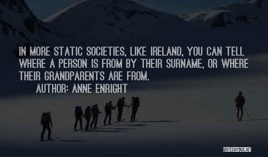 Anne Enright Quotes: In More Static Societies, Like Ireland, You Can Tell Where A Person Is From By Their Surname, Or Where Their