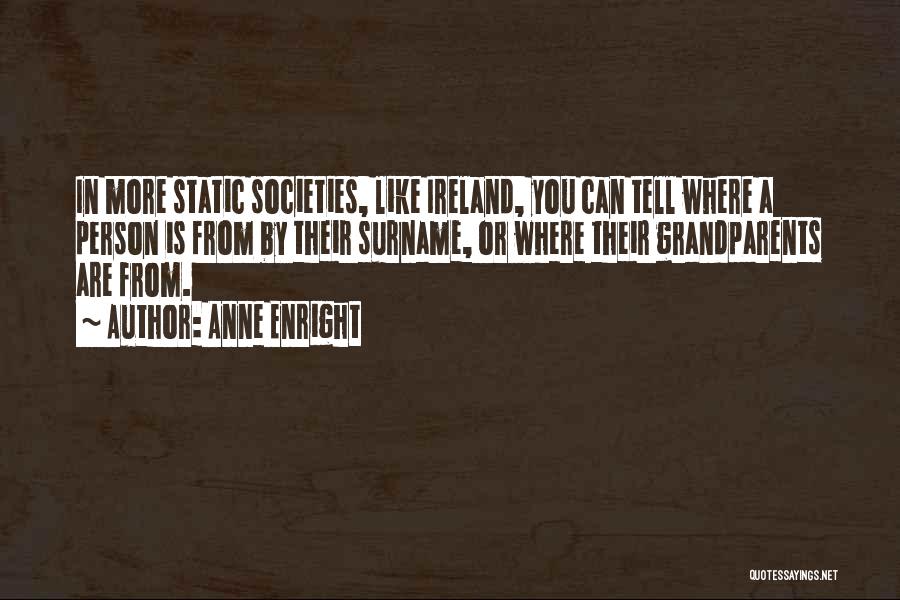 Anne Enright Quotes: In More Static Societies, Like Ireland, You Can Tell Where A Person Is From By Their Surname, Or Where Their