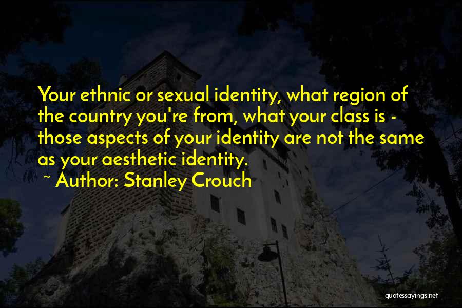 Stanley Crouch Quotes: Your Ethnic Or Sexual Identity, What Region Of The Country You're From, What Your Class Is - Those Aspects Of