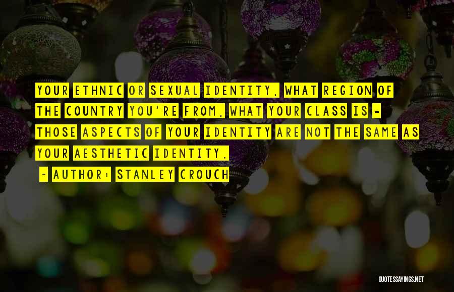 Stanley Crouch Quotes: Your Ethnic Or Sexual Identity, What Region Of The Country You're From, What Your Class Is - Those Aspects Of