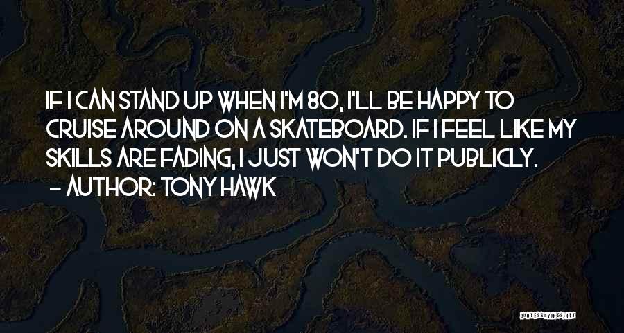 Tony Hawk Quotes: If I Can Stand Up When I'm 80, I'll Be Happy To Cruise Around On A Skateboard. If I Feel