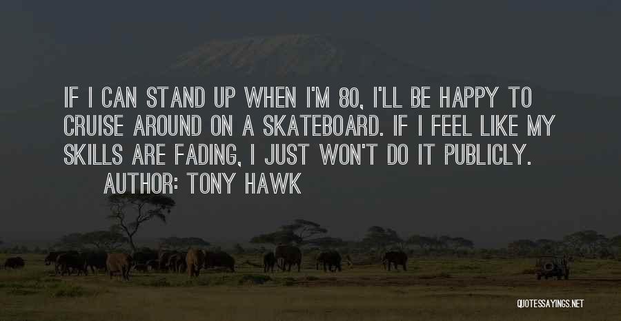 Tony Hawk Quotes: If I Can Stand Up When I'm 80, I'll Be Happy To Cruise Around On A Skateboard. If I Feel