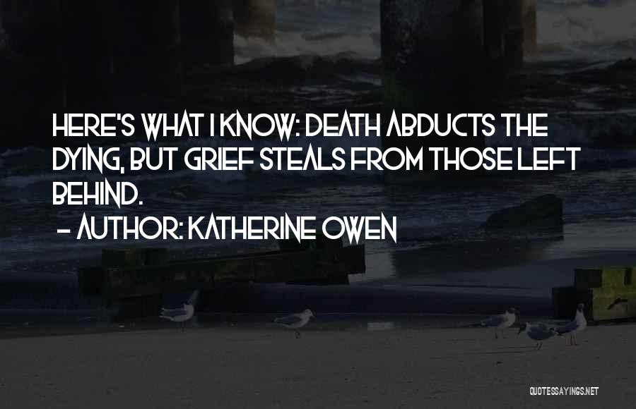 Katherine Owen Quotes: Here's What I Know: Death Abducts The Dying, But Grief Steals From Those Left Behind.