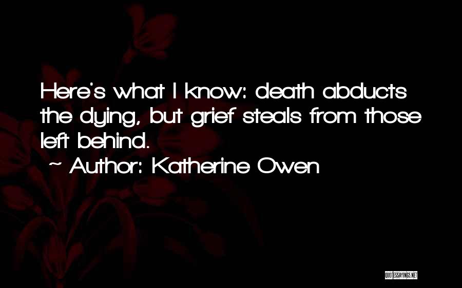 Katherine Owen Quotes: Here's What I Know: Death Abducts The Dying, But Grief Steals From Those Left Behind.