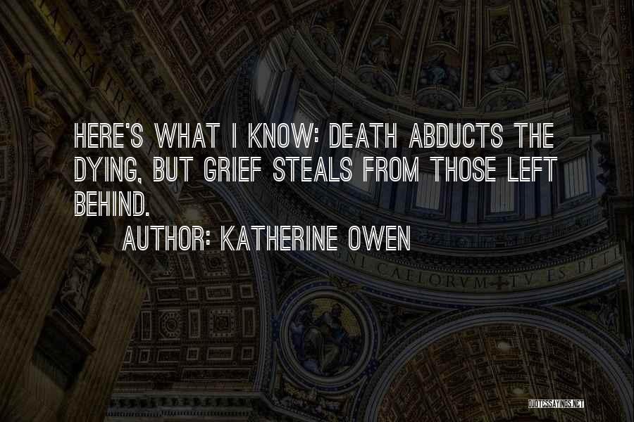 Katherine Owen Quotes: Here's What I Know: Death Abducts The Dying, But Grief Steals From Those Left Behind.