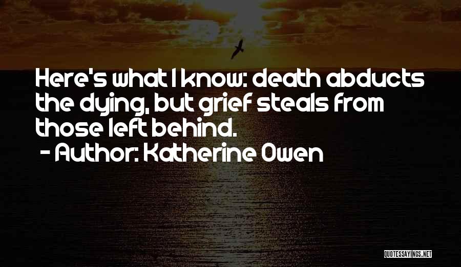 Katherine Owen Quotes: Here's What I Know: Death Abducts The Dying, But Grief Steals From Those Left Behind.