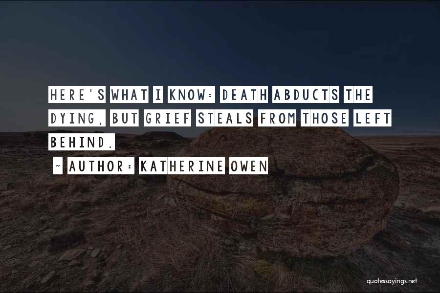 Katherine Owen Quotes: Here's What I Know: Death Abducts The Dying, But Grief Steals From Those Left Behind.
