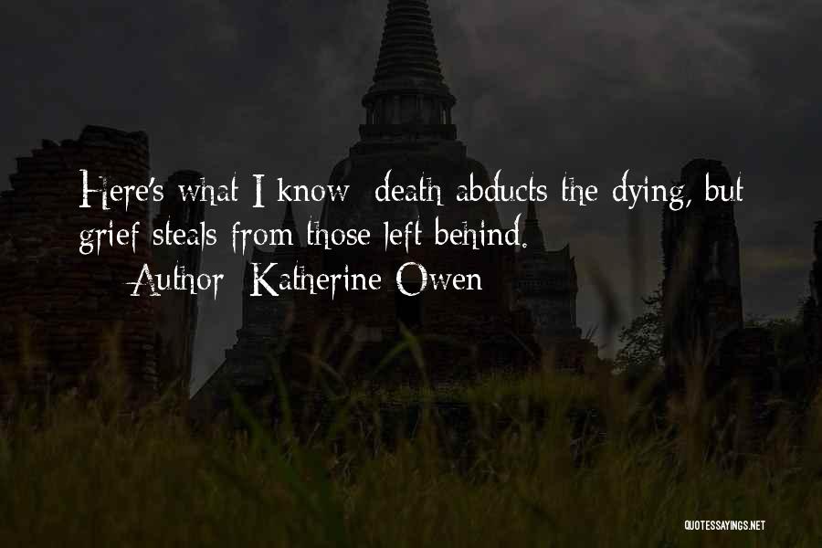 Katherine Owen Quotes: Here's What I Know: Death Abducts The Dying, But Grief Steals From Those Left Behind.