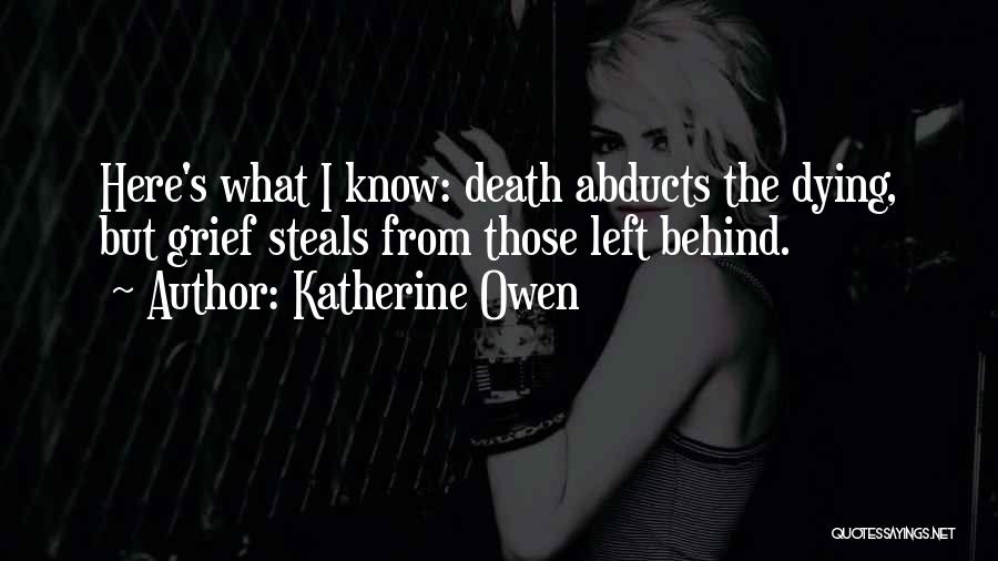 Katherine Owen Quotes: Here's What I Know: Death Abducts The Dying, But Grief Steals From Those Left Behind.