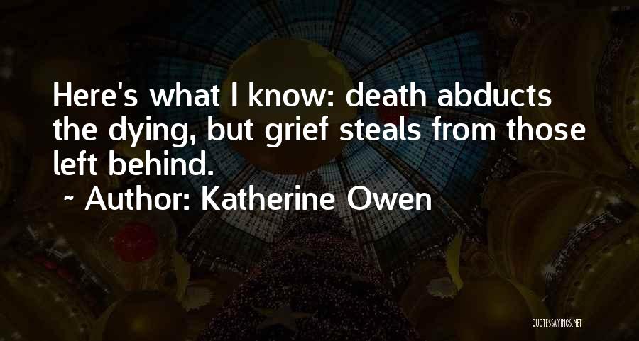 Katherine Owen Quotes: Here's What I Know: Death Abducts The Dying, But Grief Steals From Those Left Behind.