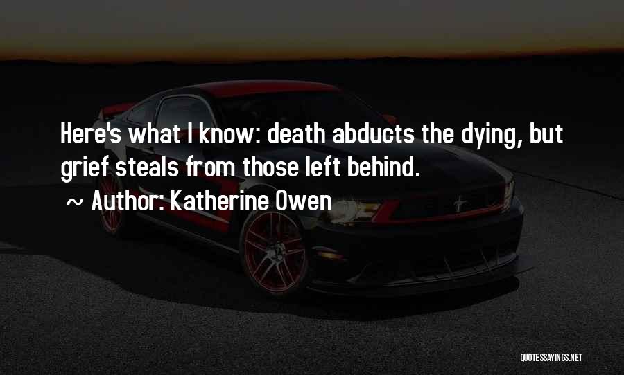 Katherine Owen Quotes: Here's What I Know: Death Abducts The Dying, But Grief Steals From Those Left Behind.