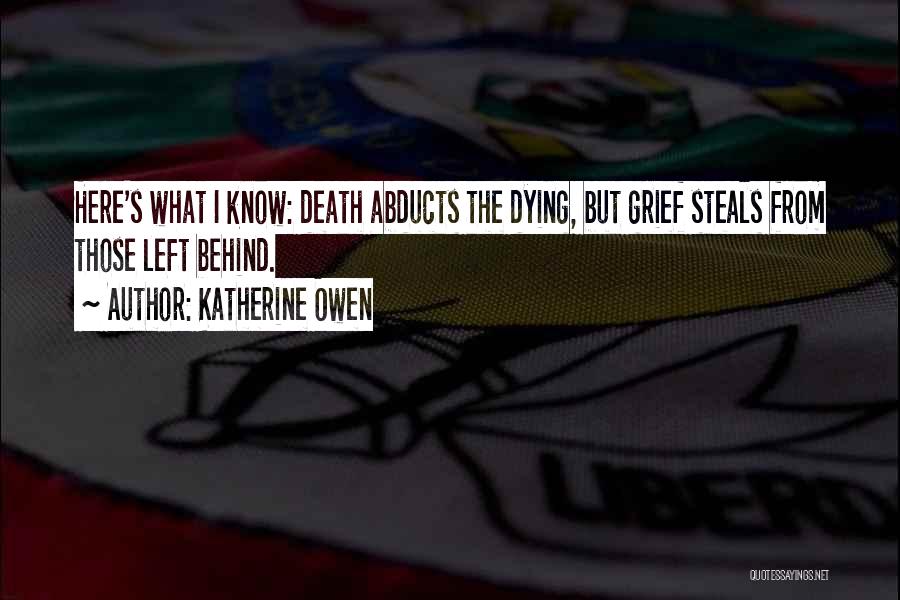 Katherine Owen Quotes: Here's What I Know: Death Abducts The Dying, But Grief Steals From Those Left Behind.