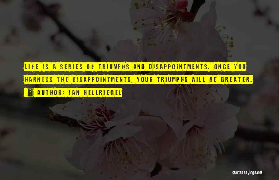 Jan Hellriegel Quotes: Life Is A Series Of Triumphs And Disappointments. Once You Harness The Disappointments, Your Triumphs Will Be Greater.