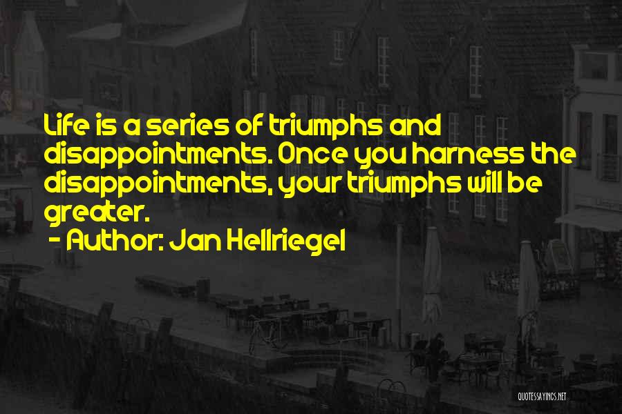 Jan Hellriegel Quotes: Life Is A Series Of Triumphs And Disappointments. Once You Harness The Disappointments, Your Triumphs Will Be Greater.